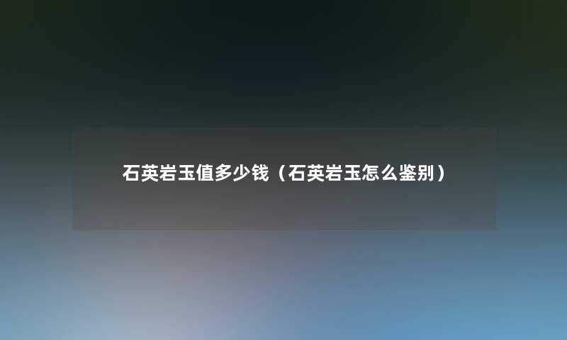 石英岩玉值多少钱(石英岩玉怎么鉴别) 石英岩玉值多少钱(石英岩玉怎么鉴别)