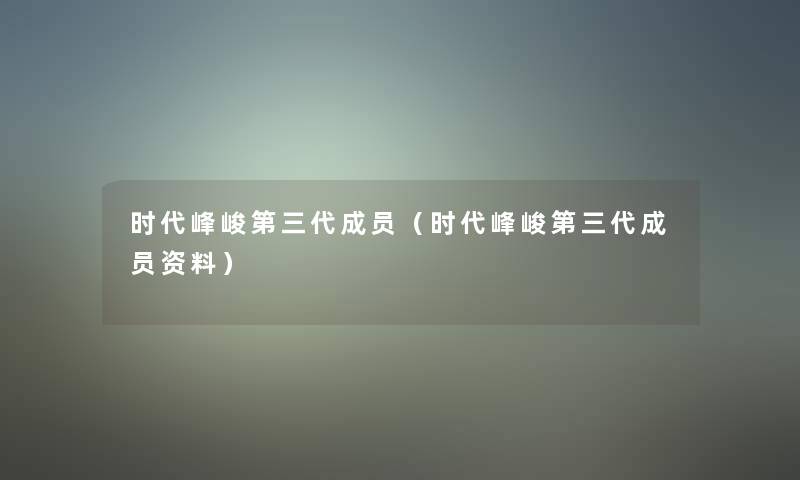 时代峰峻第三代成员(时代峰峻第三代成员资料) 时代峰峻第三代成员(时代峰峻第三代成员资料)