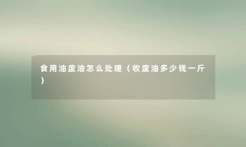 食用油废油怎么处理(收废油多少钱一斤) 食用油废油怎么处理(收废油多少钱一斤)