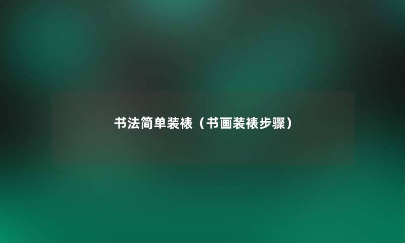 书法简单装裱(书画装裱步骤) 书法简单装裱(书画装裱步骤)