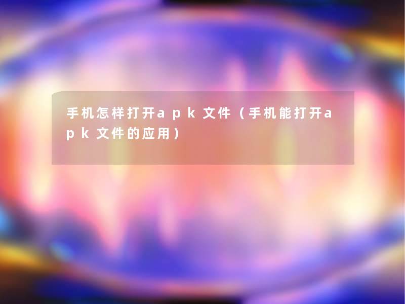 手机怎样打开apk文件(手机能打开apk文件的应用) 手机怎样打开apk文件(手机能打开apk文件的应用)