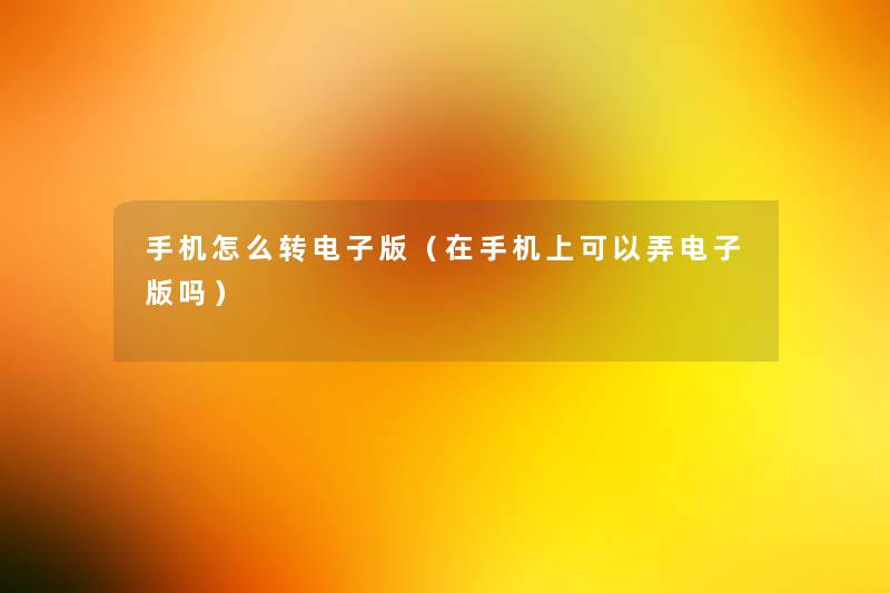 手机怎么转电子版(在手机上可以弄电子版吗) 手机怎么转电子版(在手机上可以弄电子版吗)