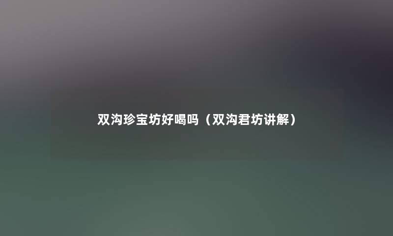 双沟珍宝坊好喝吗(双沟君坊讲解) 双沟珍宝坊好喝吗(双沟君坊讲解)