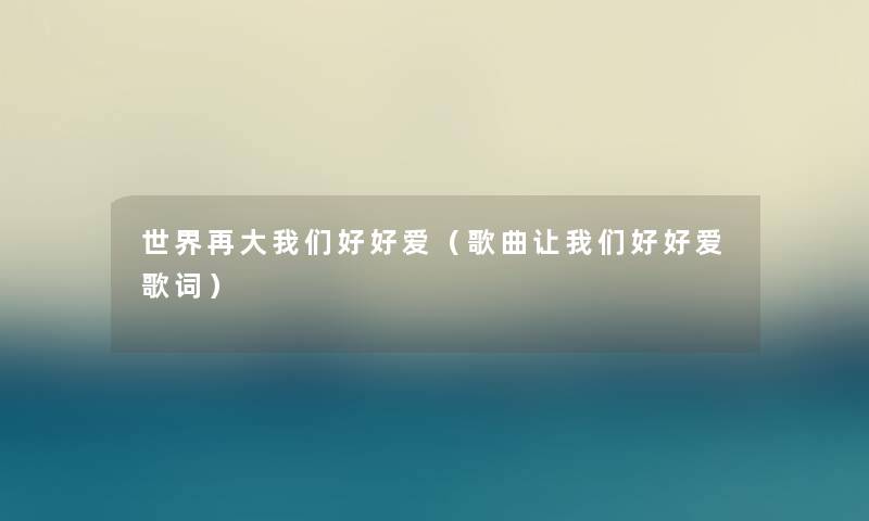 世界再大好好爱(歌曲看看大家好好爱歌词) 世界再大好好爱(歌曲看看大家好好爱歌词)