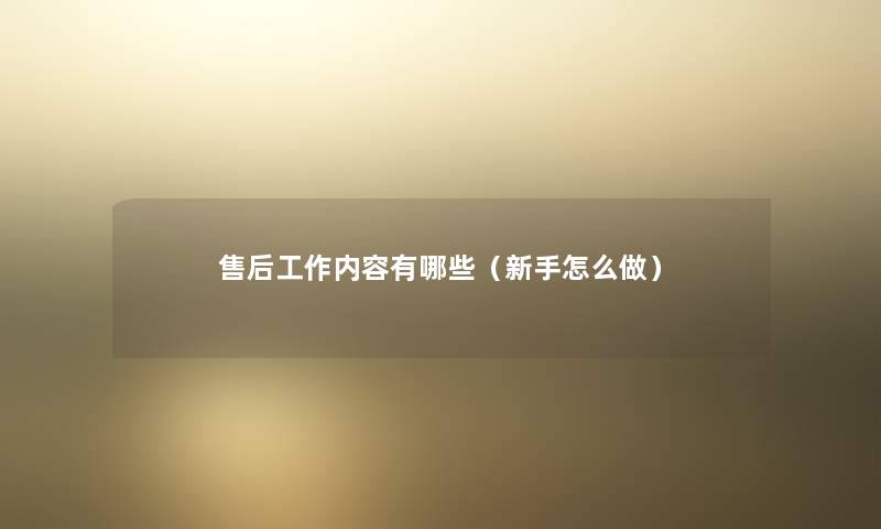 售后工作内容有哪些(新手怎么做) 售后工作内容有哪些(新手怎么做)