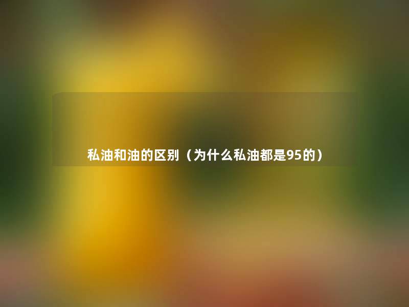 私油和油的区别(为什么私油都是95的) 私油和油的区别(为什么私油都是95的)