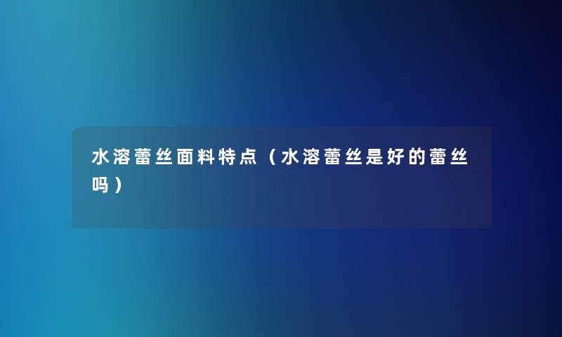 水溶蕾丝面料特点(水溶蕾丝是好的蕾丝吗) 水溶蕾丝面料特点(水溶蕾丝是好的蕾丝吗)