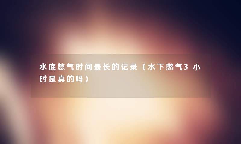 水底憋气时间长的记录(水下憋气3小时是真的吗) 水底憋气时间长的记录(水下憋气3小时是真的吗)