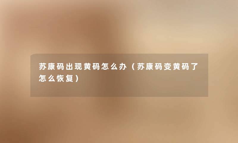 苏康码出现黄码怎么办(苏康码变黄码了怎么恢复) 苏康码出现黄码怎么办(苏康码变黄码了怎么恢复)