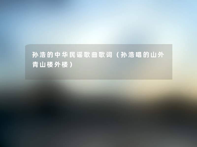 孙浩的中华民谣歌曲歌词(孙浩唱的山外青山楼外楼) 孙浩的中华民谣歌曲歌词(孙浩唱的山外青山楼外楼)