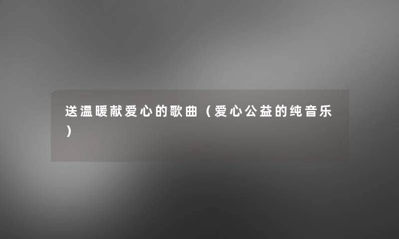 送温暖献爱心的歌曲(爱心公益的纯音乐) 送温暖献爱心的歌曲(爱心公益的纯音乐)