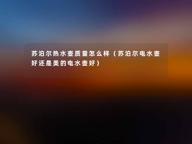 苏泊尔热水壶质量怎么样(苏泊尔电水壶好还是美的电水壶好) 苏泊尔热水壶质量怎么样(苏泊尔电水壶好还是美的电水壶好)