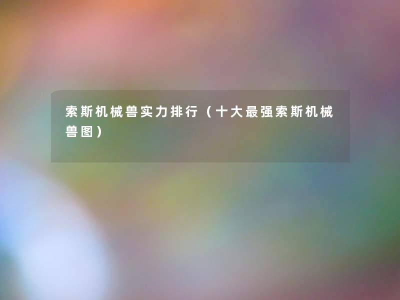 索斯机械兽实力整理(一些强索斯机械兽图) 索斯机械兽实力整理(一些强索斯机械兽图)