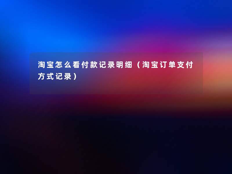 淘宝怎么看付款记录明细(淘宝订单支付方式记录) 淘宝怎么看付款记录明细(淘宝订单支付方式记录)