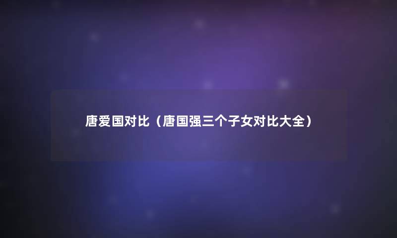 唐爱国对比(唐国强三个子女对比大全) 唐爱国对比(唐国强三个子女对比大全)