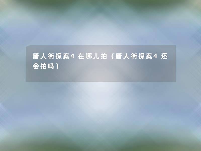 唐人街探案4在哪儿拍(唐人街探案4还会拍吗) 唐人街探案4在哪儿拍(唐人街探案4还会拍吗)