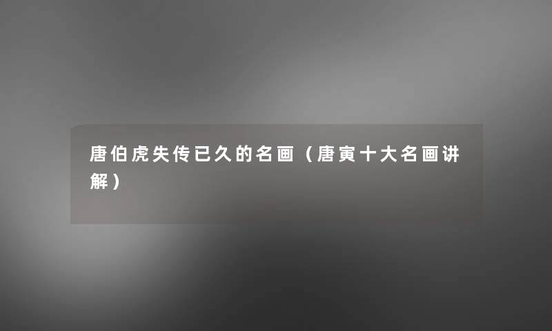 唐伯虎失传已久的名画(唐寅一些名画讲解) 唐伯虎失传已久的名画(唐寅一些名画讲解)