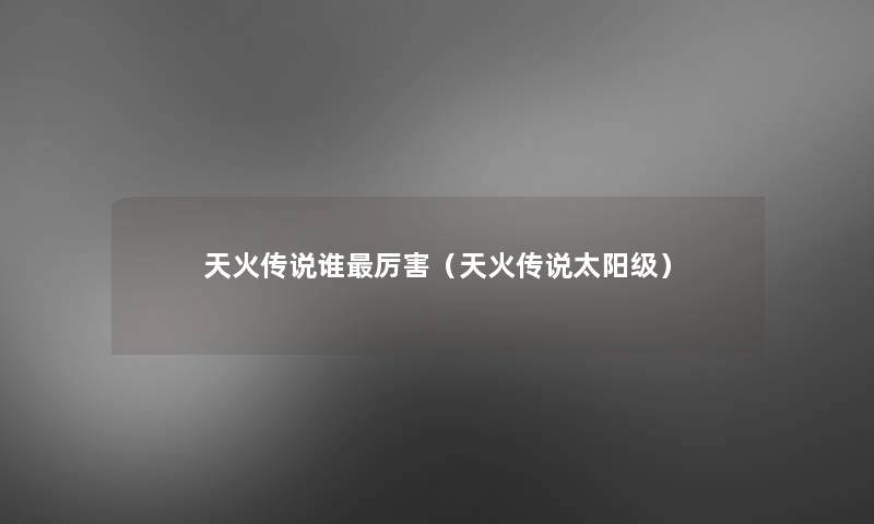 天火传说谁厉害(天火传说太阳级) 天火传说谁厉害(天火传说太阳级)