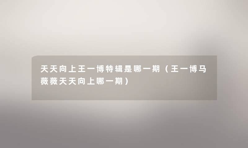 天天向上王一博特辑是哪一期(王一博马薇薇天天向上哪一期) 天天向上王一博特辑是哪一期(王一博马薇薇天天向上哪一期)