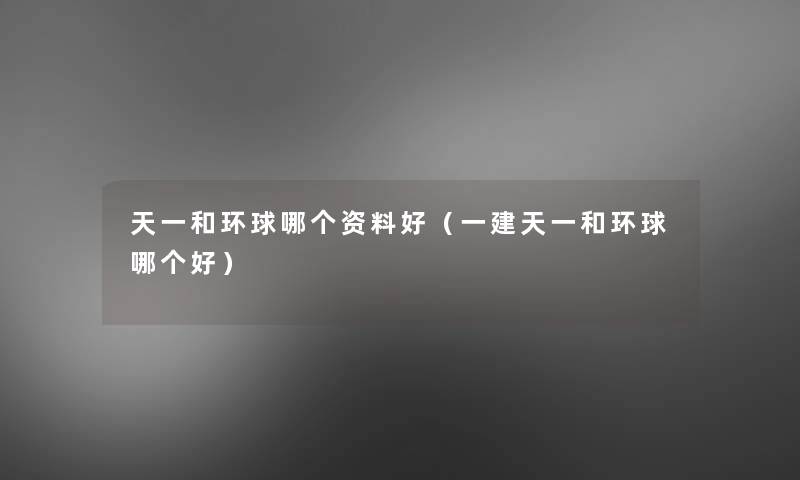 天一和环球哪个资料好(一建天一和环球哪个好) 天一和环球哪个资料好(一建天一和环球哪个好)