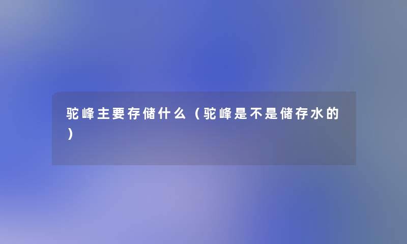 驼峰主要存储什么(驼峰是不是储存水的) 驼峰主要存储什么(驼峰是不是储存水的)