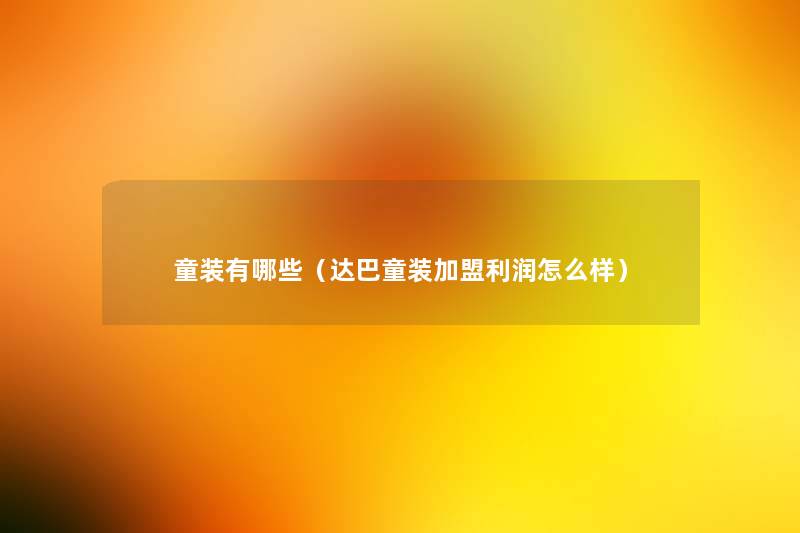 童装有哪些(达巴童装加盟利润怎么样) 童装有哪些(达巴童装加盟利润怎么样)
