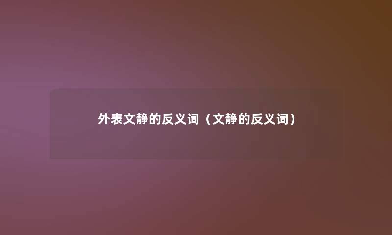 外表文静的反义词(文静的反义词) 外表文静的反义词(文静的反义词)