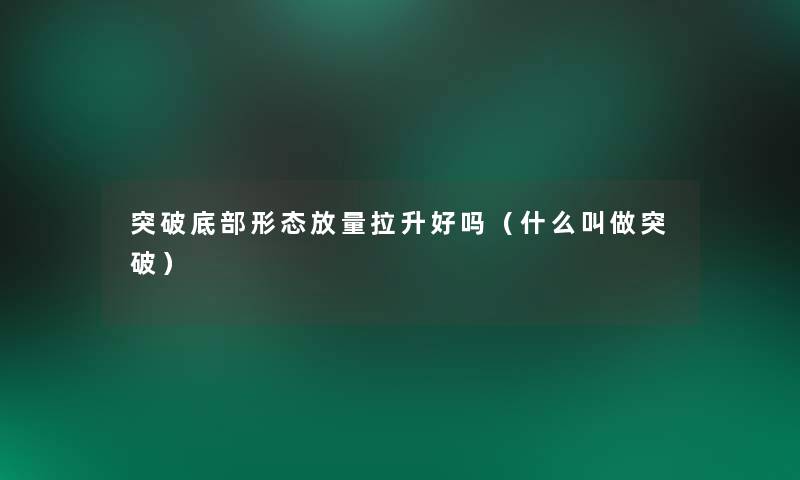 突破底部形态放量拉升好吗(什么叫做突破) 突破底部形态放量拉升好吗(什么叫做突破)