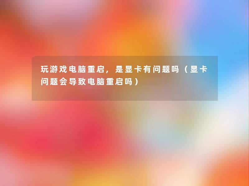 玩游戏电脑重启,是显卡有问题吗(显卡问题会导致电脑重启吗) 玩游戏电脑重启,是显卡有问题吗(显卡问题会导致电脑重启吗)