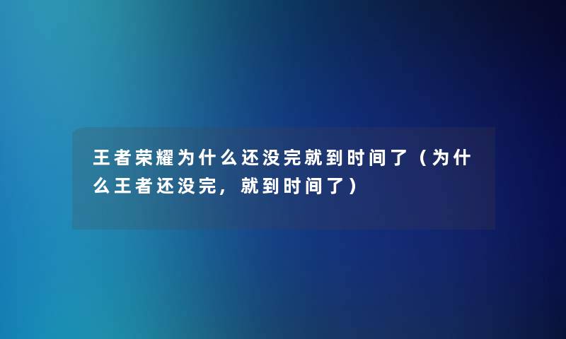 王者荣耀为什么还没完就到时间了(为什么王者还没完,就到时间了) 王者荣耀为什么还没完就到时间了(为什么王者还没完,就到时间了)