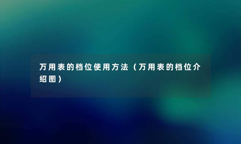 万用表的档位使用方法(万用表的档位介绍图) 万用表的档位使用方法(万用表的档位介绍图)