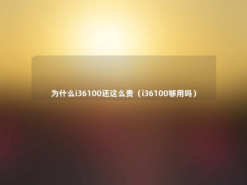 为什么i36100还这么贵(i36100够用吗) 为什么i36100还这么贵(i36100够用吗)