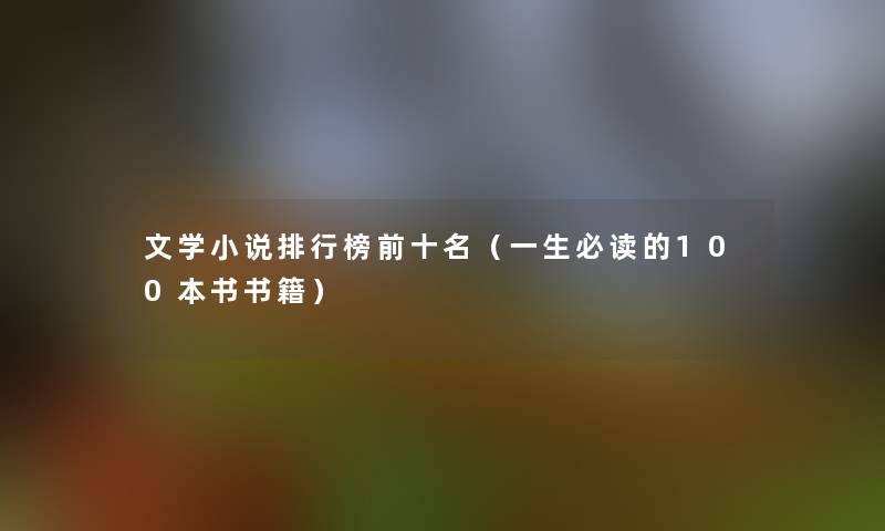 文学小说整理榜前十名(一生必读的100本书书籍) 文学小说整理榜前十名(一生必读的100本书书籍)