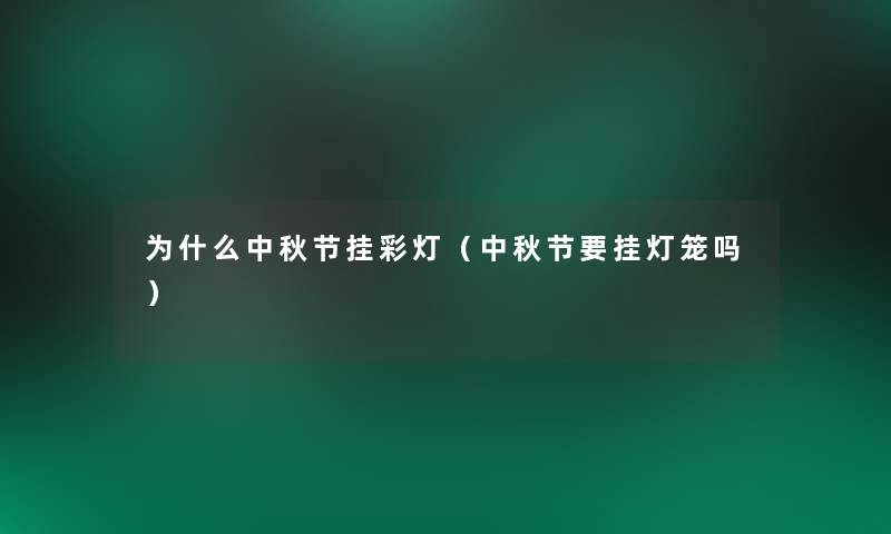 为什么中秋节挂彩灯(中秋节要挂灯笼吗) 为什么中秋节挂彩灯(中秋节要挂灯笼吗)