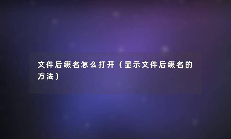 文件后缀名怎么打开(显示文件后缀名的方法) 文件后缀名怎么打开(显示文件后缀名的方法)