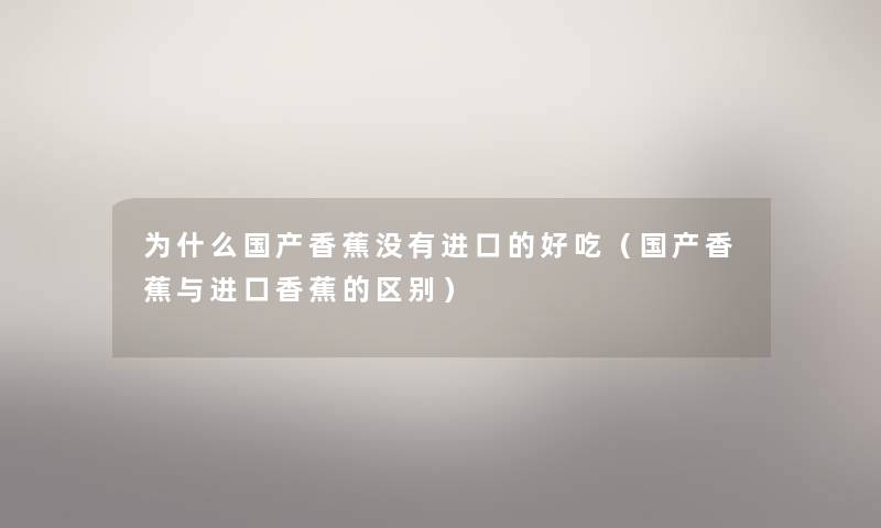 为什么国产香蕉没有进口的好吃(国产香蕉与进口香蕉的区别) 为什么国产香蕉没有进口的好吃(国产香蕉与进口香蕉的区别)