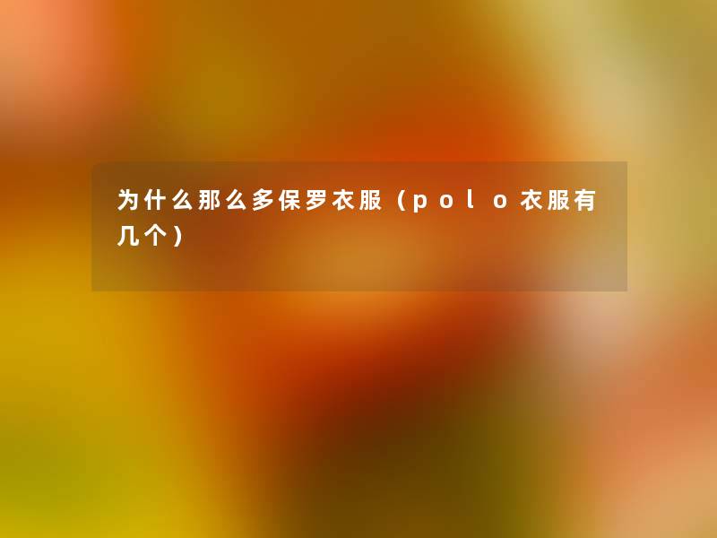 为什么那么多保罗衣服(polo衣服有几个) 为什么那么多保罗衣服(polo衣服有几个)