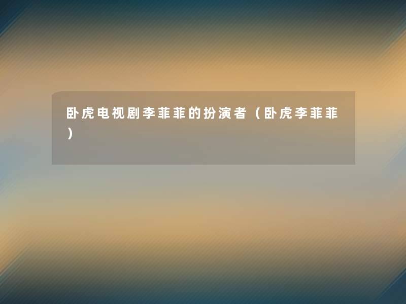 卧虎电视剧李菲菲的扮演者(卧虎李菲菲) 卧虎电视剧李菲菲的扮演者(卧虎李菲菲)