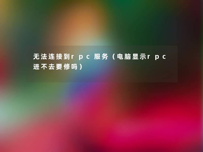 无法连接到rpc服务(电脑显示rpc进不去要修吗) 无法连接到rpc服务(电脑显示rpc进不去要修吗)