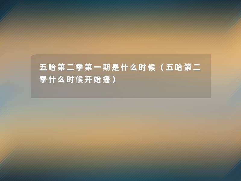 五哈第二季第一期是什么时候(五哈第二季什么时候开始播) 五哈第二季第一期是什么时候(五哈第二季什么时候开始播)