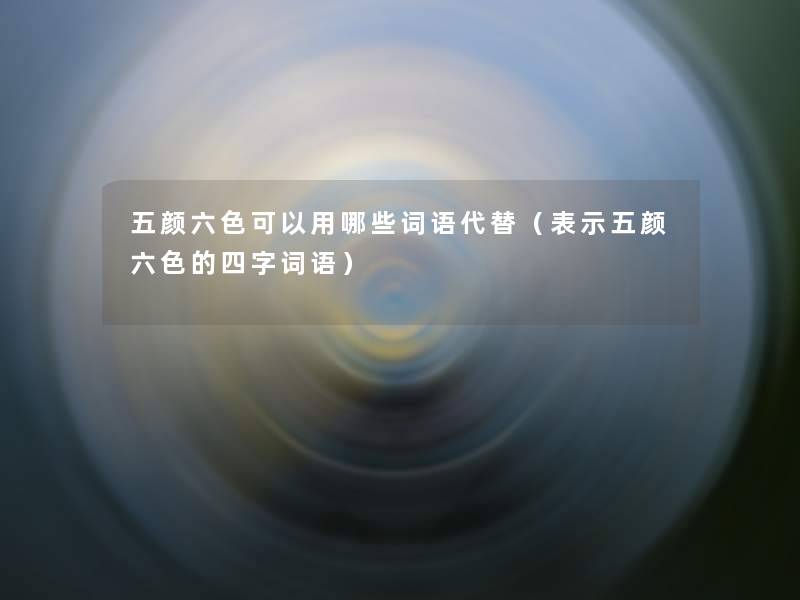五颜六色可以用哪些词语代替(表示五颜六色的四字词语) 五颜六色可以用哪些词语代替(表示五颜六色的四字词语)