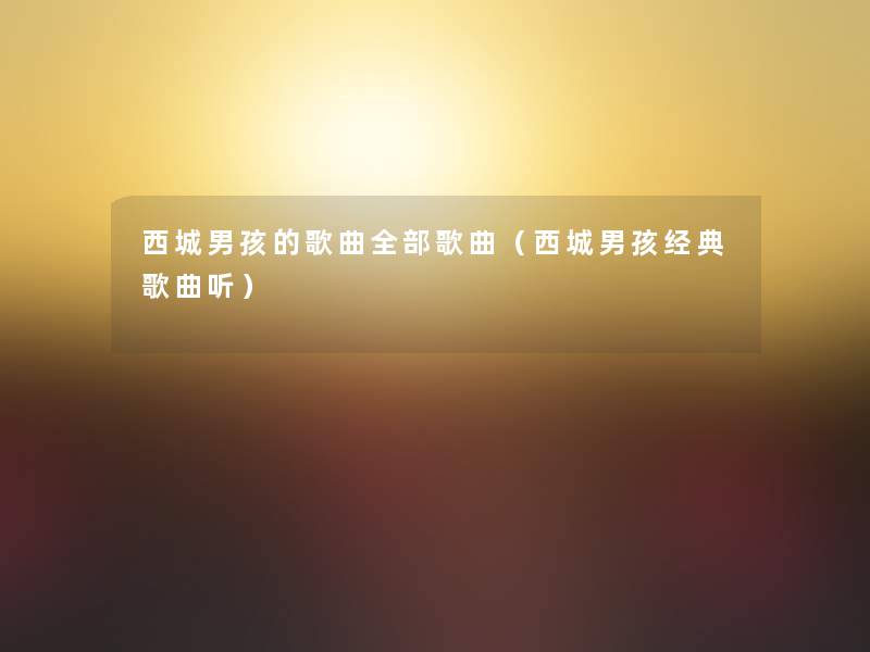 西城男孩的歌曲整理的歌曲(西城男孩经典歌曲听) 西城男孩的歌曲整理的歌曲(西城男孩经典歌曲听)