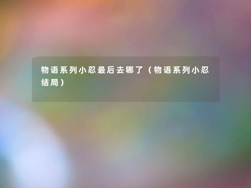物语系列小忍这里要说去哪了(物语系列小忍结局) 物语系列小忍这里要说去哪了(物语系列小忍结局)