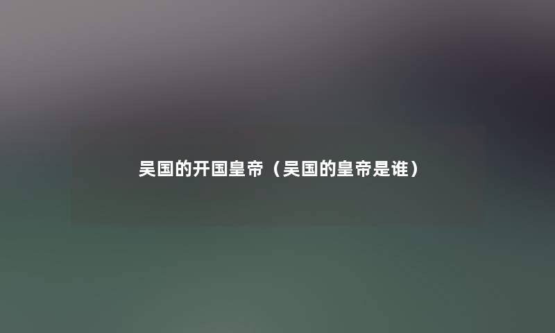 吴国的开国皇帝（吴国的皇帝是谁）