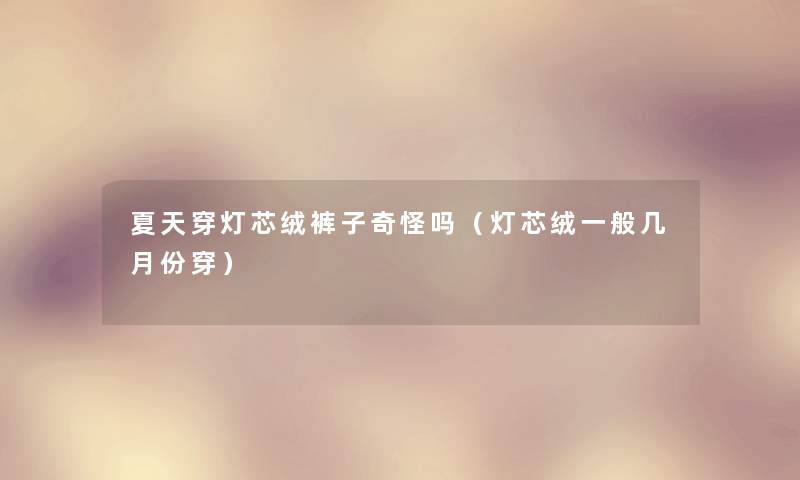 夏天穿灯芯绒裤子奇怪吗(灯芯绒一般几月份穿) 夏天穿灯芯绒裤子奇怪吗(灯芯绒一般几月份穿)