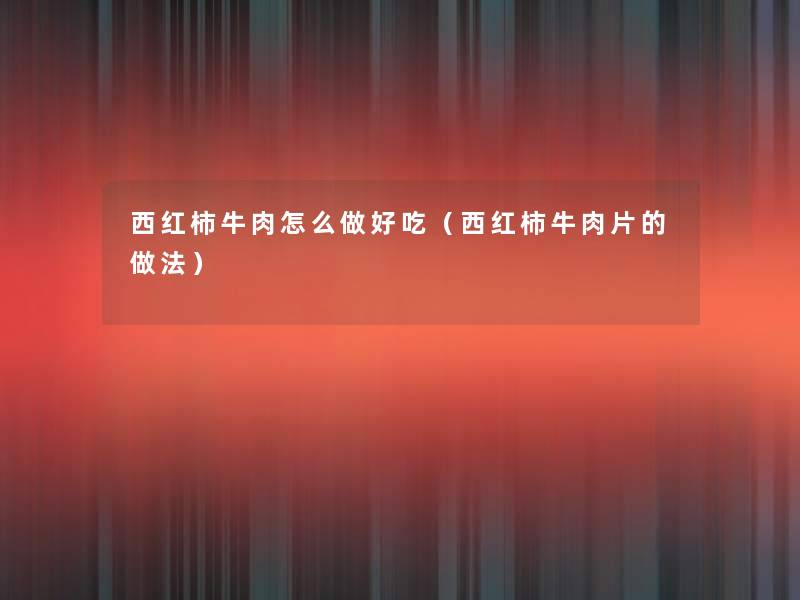 西红柿牛肉怎么做好吃(西红柿牛肉片的做法) 西红柿牛肉怎么做好吃(西红柿牛肉片的做法)