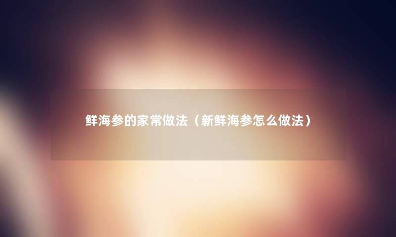 鲜海参的家常做法（新鲜海参怎么做法）