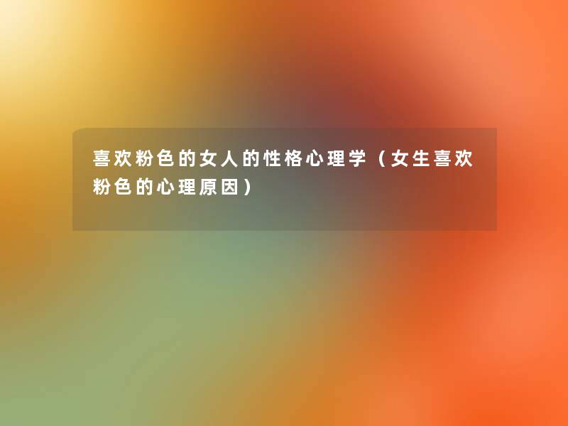 喜欢粉色的女人的性格心理学(女生喜欢粉色的心理原因) 喜欢粉色的女人的性格心理学(女生喜欢粉色的心理原因)