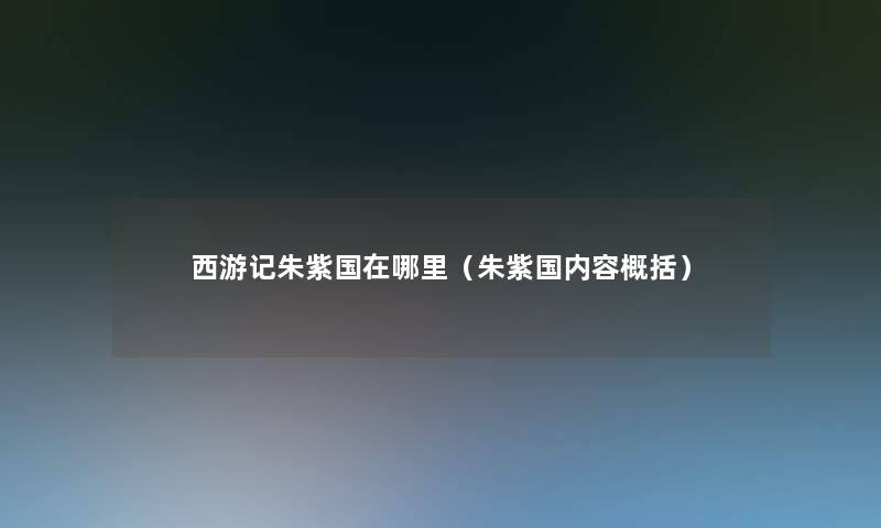 西游记朱紫国在哪里(朱紫国内容概括) 西游记朱紫国在哪里(朱紫国内容概括)