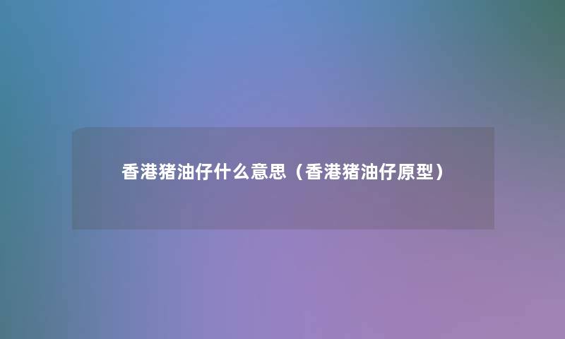 香港猪油仔什么意思(香港猪油仔原型) 香港猪油仔什么意思(香港猪油仔原型)